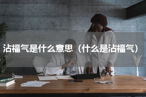 沾福气是什么意思（什么是沾福气）