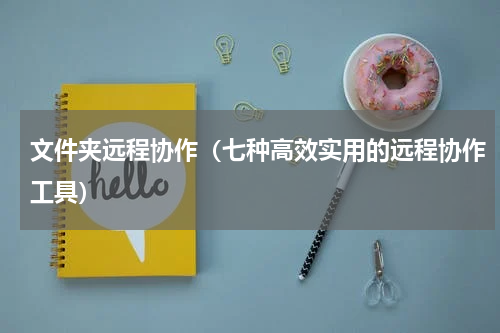 文件夹远程协作（七种高效实用的远程协作工具）