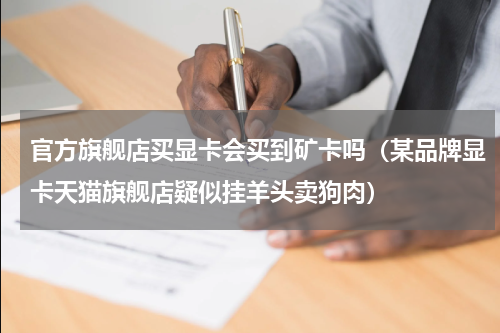 官方旗舰店买显卡会买到矿卡吗（某品牌显卡天猫旗舰店疑似挂羊头卖狗肉）