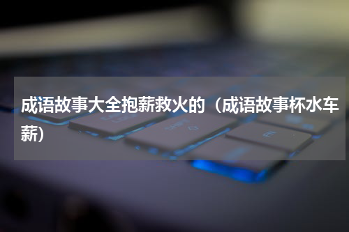 成语故事大全抱薪救火的（成语故事杯水车薪）