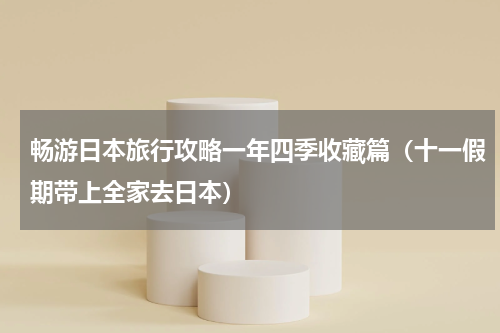畅游日本旅行攻略一年四季收藏篇（十一假期带上全家去日本）