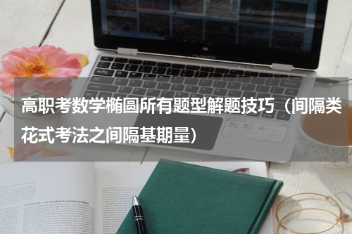 高职考数学椭圆所有题型解题技巧（间隔类花式考法之间隔基期量）