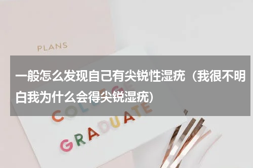 一般怎么发现自己有尖锐性湿疣（我很不明白我为什么会得尖锐湿疣）