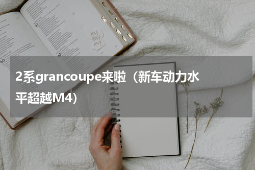 2系grancoupe来啦（新车动力水平超越M4）