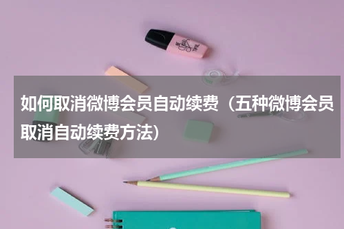 如何取消微博会员自动续费（五种微博会员取消自动续费方法）