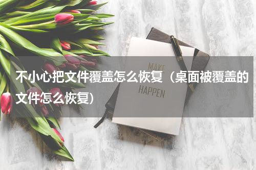 不小心把文件覆盖怎么恢复（桌面被覆盖的文件怎么恢复）