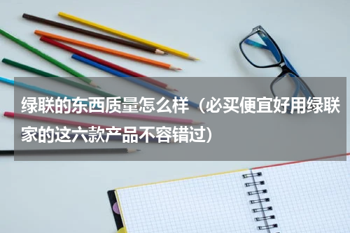 绿联的东西质量怎么样（必买便宜好用绿联家的这六款产品不容错过）