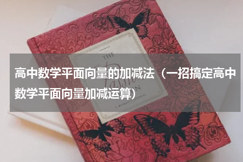 高中数学平面向量的加减法（一招搞定高中数学平面向量加减运算）