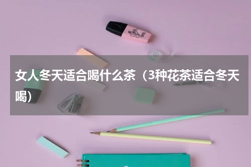 女人冬天适合喝什么茶（3种花茶适合冬天喝）