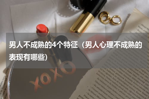 男人不成熟的4个特征（男人心理不成熟的表现有哪些）