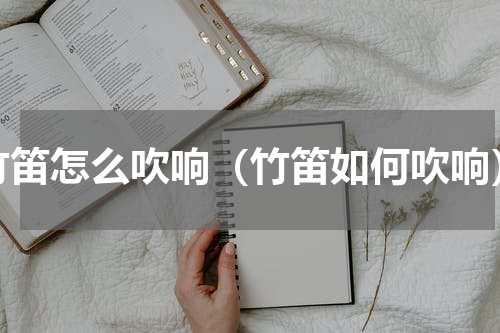 竹笛怎么吹响（竹笛如何吹响）