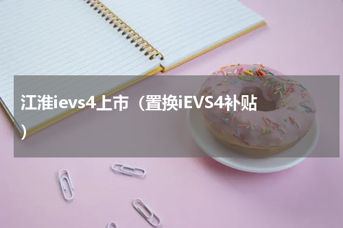 江淮ievs4上市（置换iEVS4补贴）