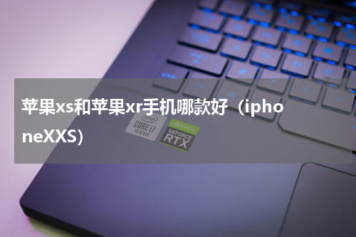 苹果xs和苹果xr手机哪款好（iphoneXXS）