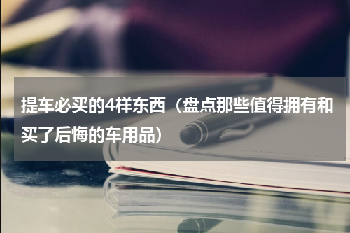 提车必买的4样东西（盘点那些值得拥有和买了后悔的车用品）