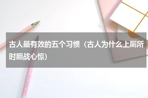 古人最有效的五个习惯（古人为什么上厕所时胆战心惊）