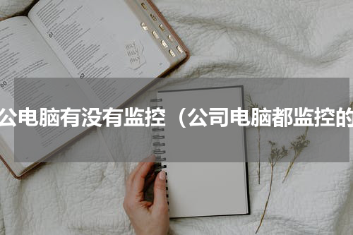 办公电脑有没有监控（公司电脑都监控的）
