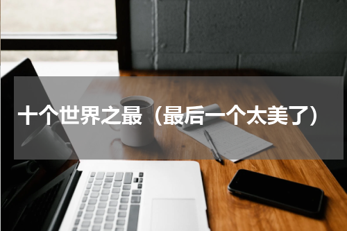 十个世界之最（最后一个太美了）
