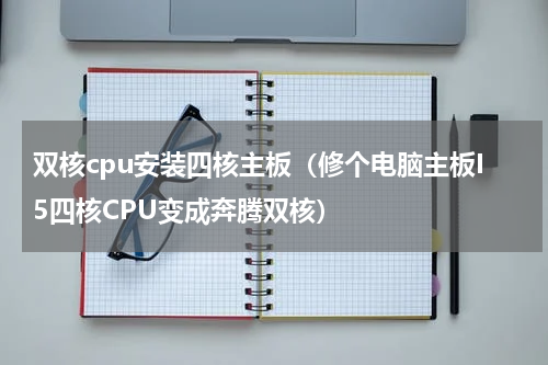 双核cpu安装四核主板（修个电脑主板I5四核CPU变成奔腾双核）