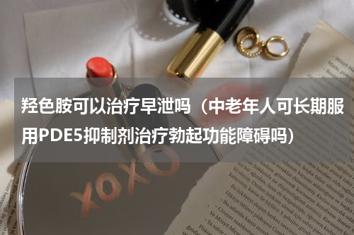 羟色胺可以治疗早泄吗（中老年人可长期服用PDE5抑制剂治疗勃起功能障碍吗）