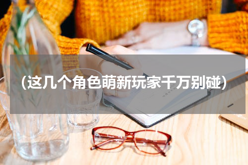 （这几个角色萌新玩家千万别碰）