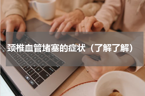 颈椎血管堵塞的症状（了解了解）
