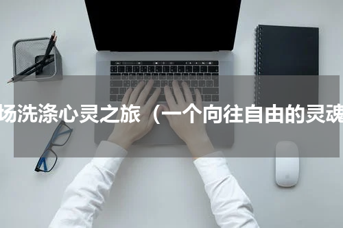 一场洗涤心灵之旅（一个向往自由的灵魂）
