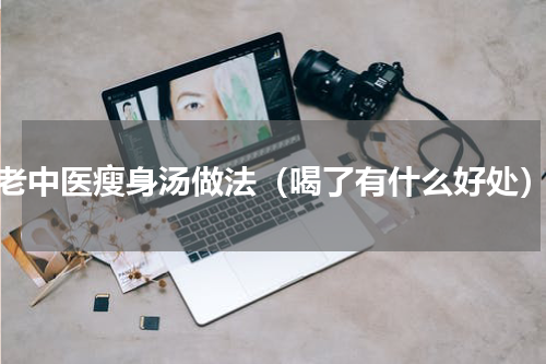 老中医瘦身汤做法（喝了有什么好处）