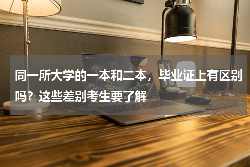 同一所大学的一本和二本，毕业证上有区别吗？这些差别考生要了解