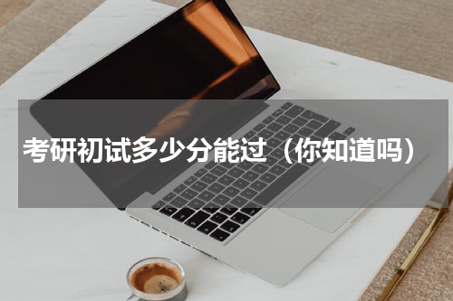 考研初试多少分能过（你知道吗）