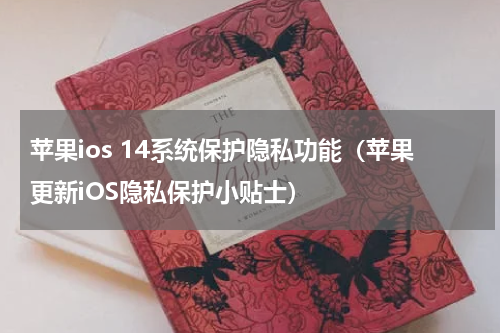 苹果ios 14系统保护隐私功能（苹果更新iOS隐私保护小贴士）