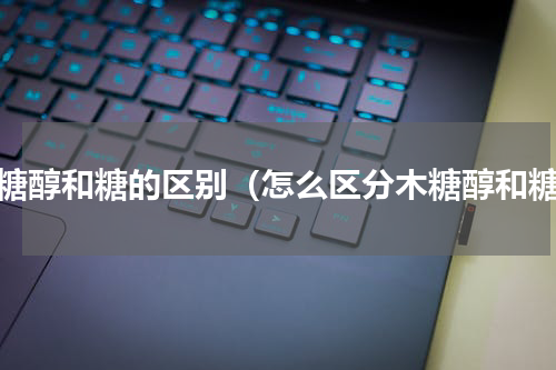 木糖醇和糖的区别（怎么区分木糖醇和糖）