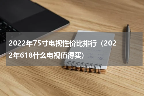 2022年75寸电视性价比排行（2022年618什么电视值得买）