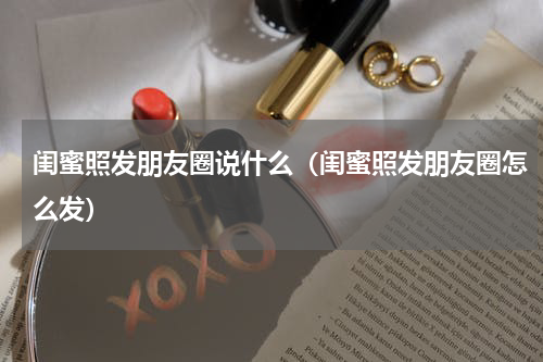 闺蜜照发朋友圈说什么（闺蜜照发朋友圈怎么发）