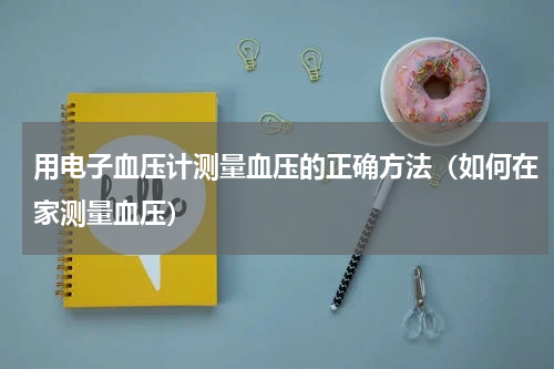用电子血压计测量血压的正确方法（如何在家测量血压）