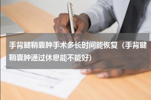 手背腱鞘囊肿手术多长时间能恢复（手背腱鞘囊肿通过休息能不能好）
