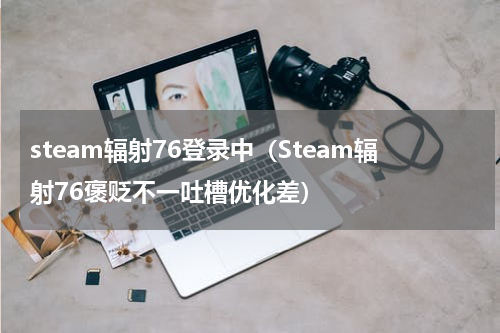 steam辐射76登录中（Steam辐射76褒贬不一吐槽优化差）