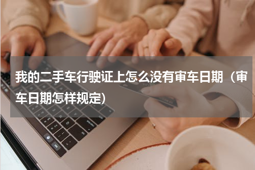 我的二手车行驶证上怎么没有审车日期（审车日期怎样规定）
