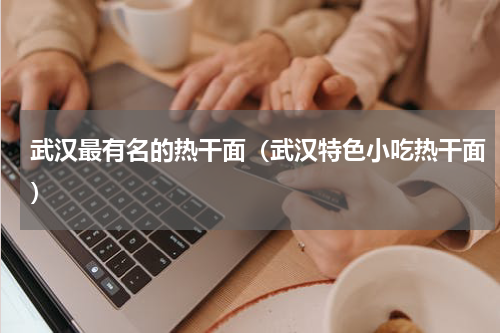 武汉最有名的热干面（武汉特色小吃热干面）