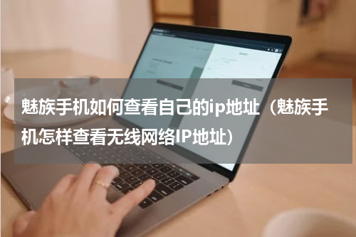 魅族手机如何查看自己的ip地址（魅族手机怎样查看无线网络IP地址）