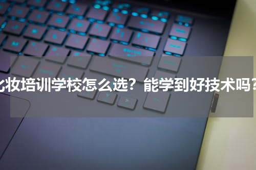 化妆培训学校怎么选？能学到好技术吗？