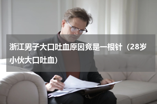 浙江男子大口吐血原因竟是一根针（28岁小伙大口吐血）
