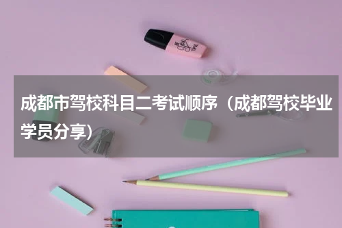 成都市驾校科目二考试顺序（成都驾校毕业学员分享）