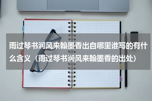 雨过琴书润风来翰墨香出自哪里谁写的有什么含义（雨过琴书润风来翰墨香的出处）