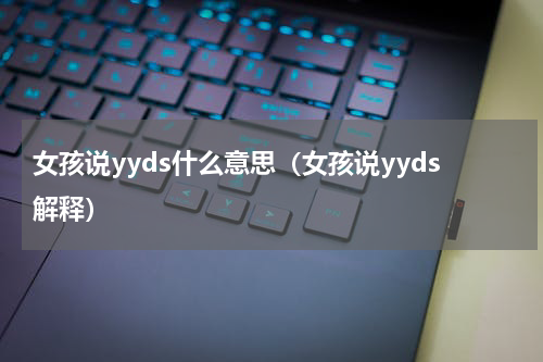 女孩说yyds什么意思（女孩说yyds解释）