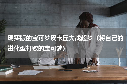 现实版的宝可梦皮卡丘大战超梦（将自己的进化型打败的宝可梦）