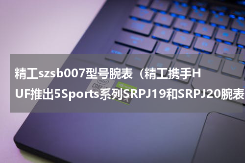 精工szsb007型号腕表（精工携手HUF推出5Sports系列SRPJ19和SRPJ20腕表）