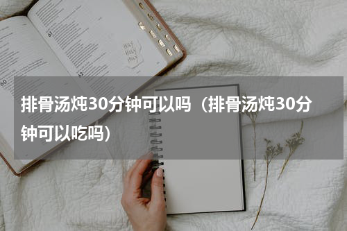 排骨汤炖30分钟可以吗（排骨汤炖30分钟可以吃吗）