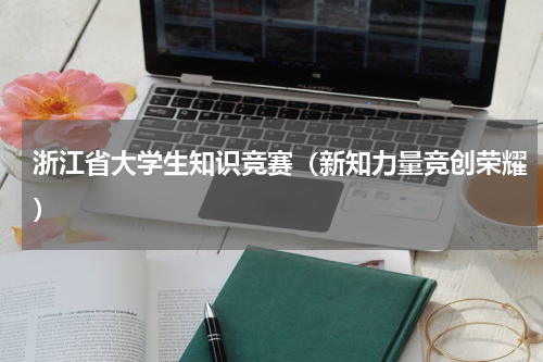 浙江省大学生知识竞赛（新知力量竞创荣耀）