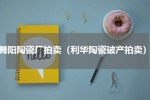 舞阳陶瓷厂拍卖（利华陶瓷破产拍卖）