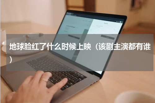 地球脸红了什么时候上映（该剧主演都有谁）